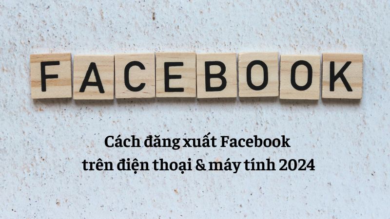 Cách đăng xuất Facebook trên điện thoại & máy tính đơn giản nhất 2024