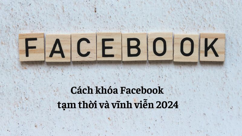 Cách khóa Facebook tạm thời và vĩnh viễn 2024