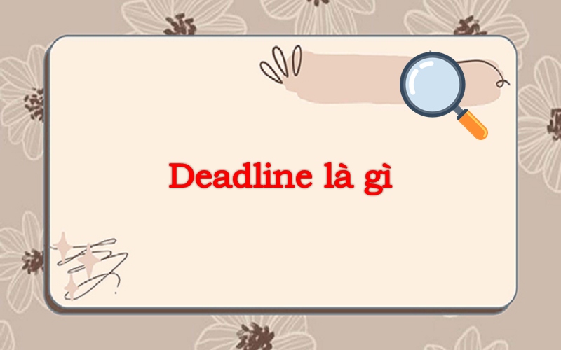 Deadline là gì? Tất tần tật mọi thứ bạn cần biết về deadline