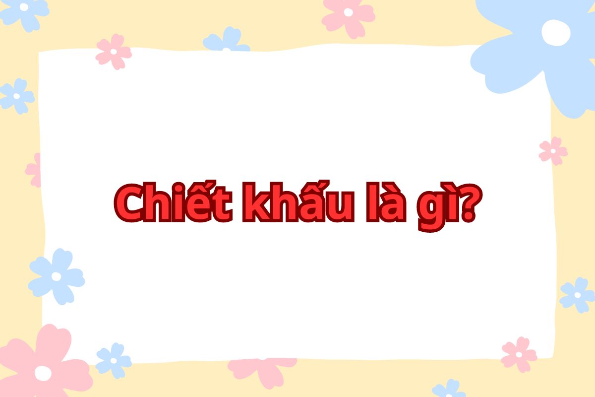 Chiết khấu là gì? Lợi ích khi sử dụng cho hoạt động kinh doanh 