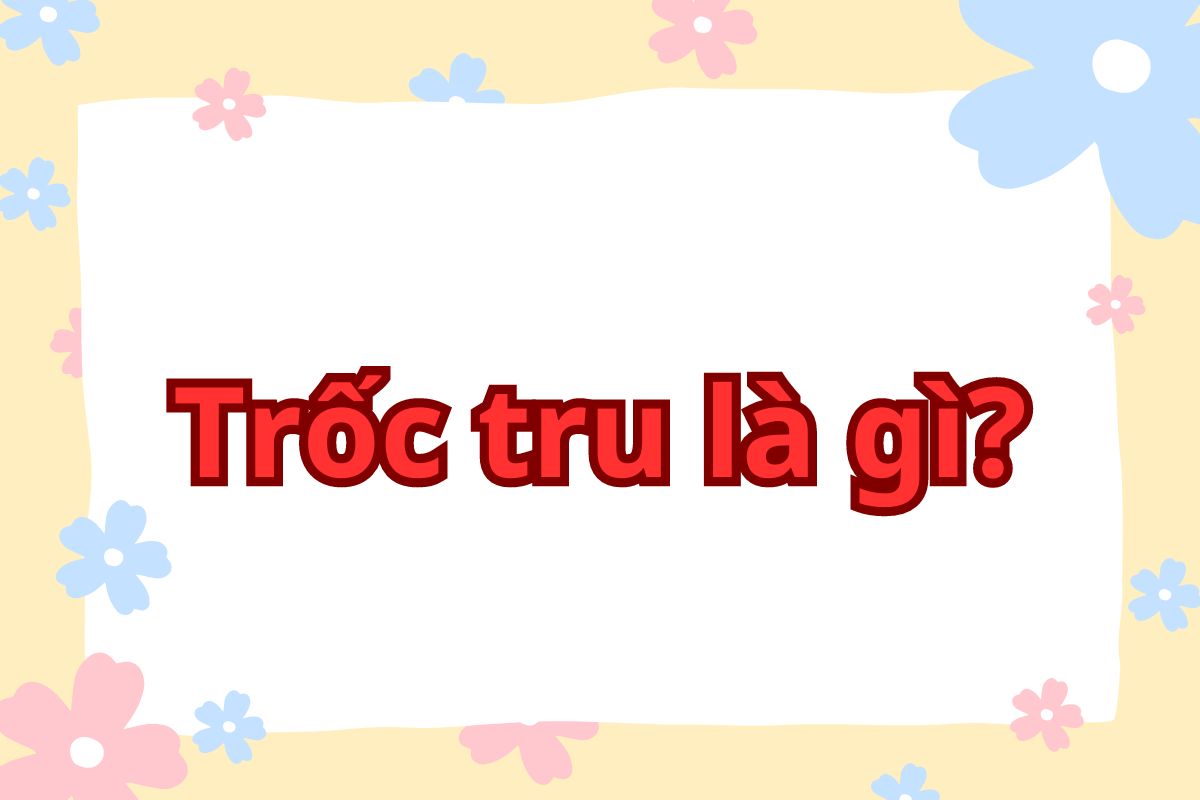 Trốc tru là gì? Khái niệm, ví dụ và các lưu ý khi dùng 