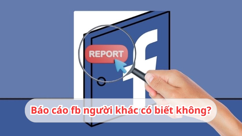 Báo cáo fb người khác có biết không? Có được giữ danh tính?