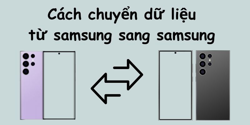 Cách chuyển dữ liệu từ Samsung sang Samsung đơn giản với Smart Switch