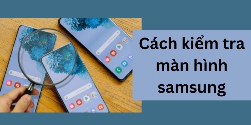 Cách kiểm tra màn hình Samsung đơn giản và chi tiết