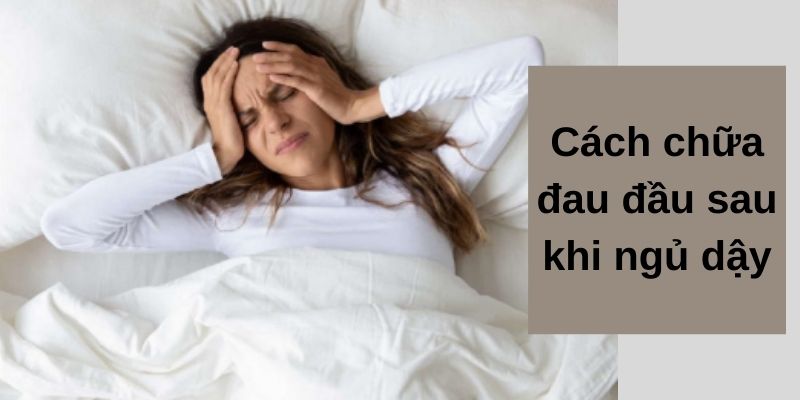 Cách chữa đau đầu sau khi ngủ dậy đơn giản và hiệu quả